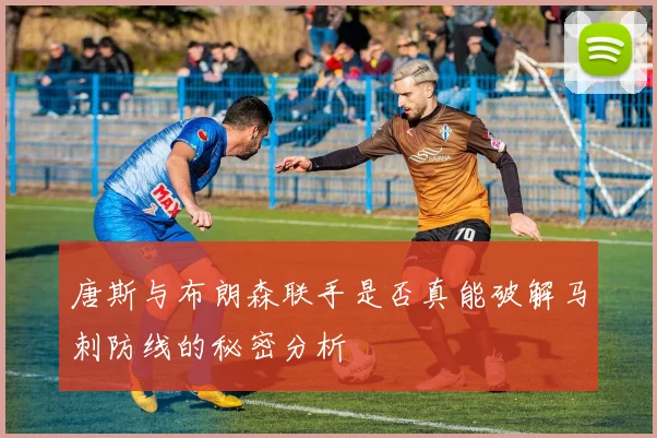 唐斯与布朗森联手是否真能破解马刺防线的秘密分析