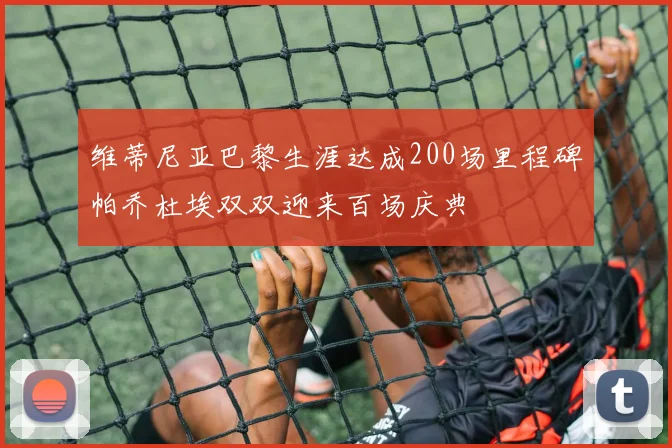 维蒂尼亚巴黎生涯达成200场里程碑帕乔杜埃双双迎来百场庆典