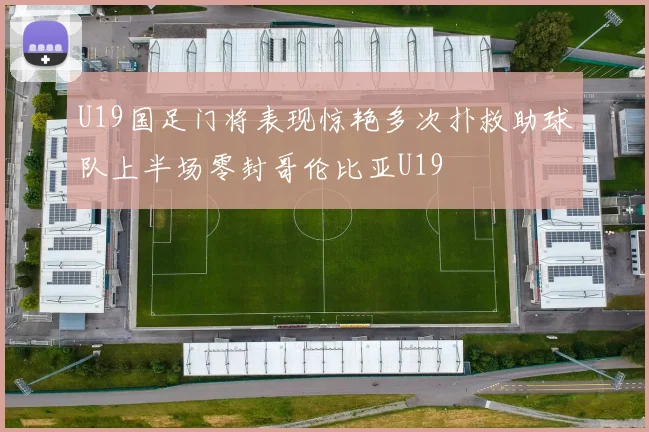 U19国足门将表现惊艳多次扑救助球队上半场零封哥伦比亚U19
