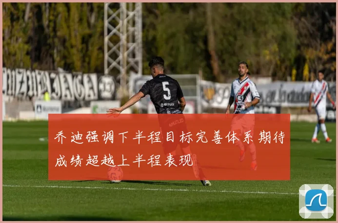 乔迪强调下半程目标完善体系期待成绩超越上半程表现