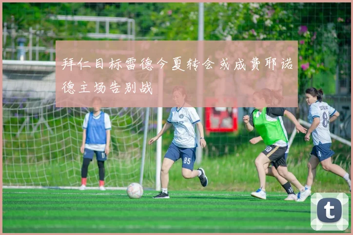 拜仁目标雷德今夏转会或成费耶诺德主场告别战