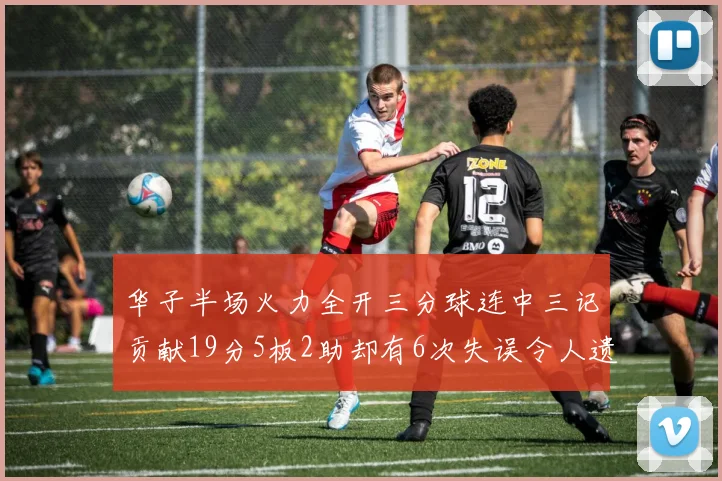 华子半场火力全开三分球连中三记贡献19分5板2助却有6次失误令人遗憾