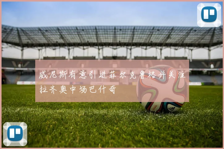 威尼斯有意引进菲尔克鲁格并关注拉齐奥中场巴什奇