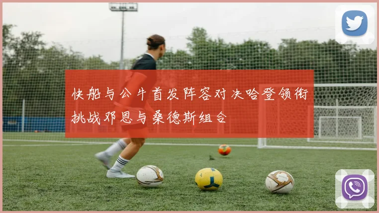 快船与公牛首发阵容对决哈登领衔挑战邓恩与桑德斯组合