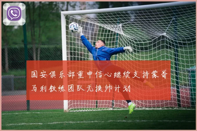 国安俱乐部重申信心继续支持蒙哥马利教练团队无换帅计划