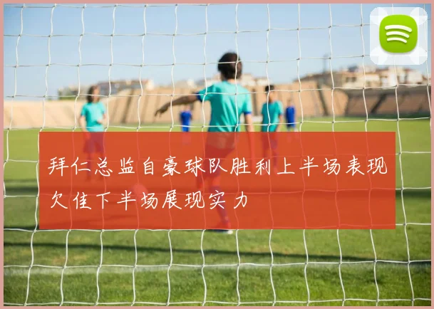 拜仁总监自豪球队胜利上半场表现欠佳下半场展现实力