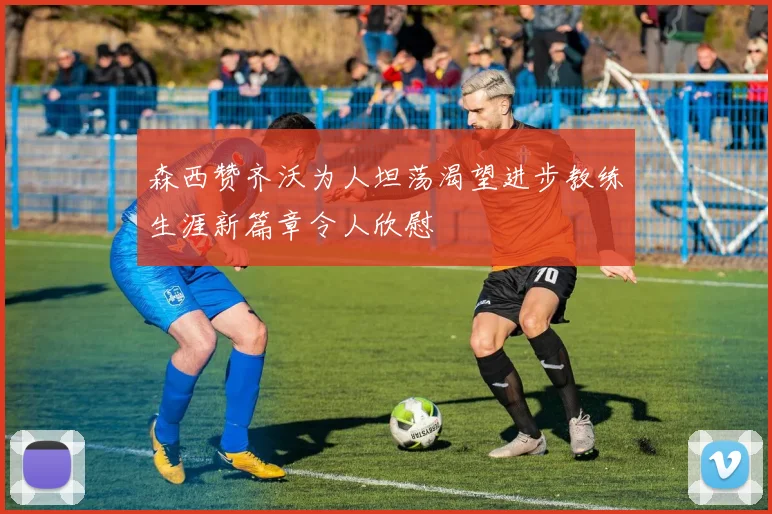 森西赞齐沃为人坦荡渴望进步教练生涯新篇章令人欣慰