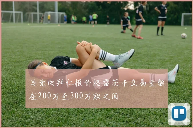 马竞向拜仁报价格雷茨卡交易金额在200万至300万欧之间