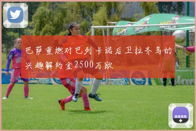巴萨重燃对巴列卡诺后卫拉齐乌的兴趣解约金2500万欧