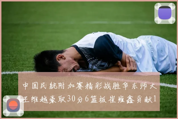 中国民航附加赛精彩战胜华东师大王维越豪取30分6篮板崔雍鑫贡献12分13篮板15助攻
