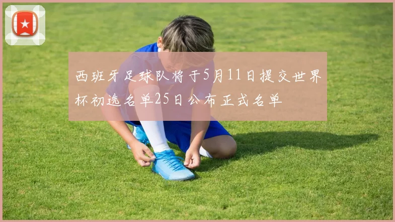 西班牙足球队将于5月11日提交世界杯初选名单25日公布正式名单