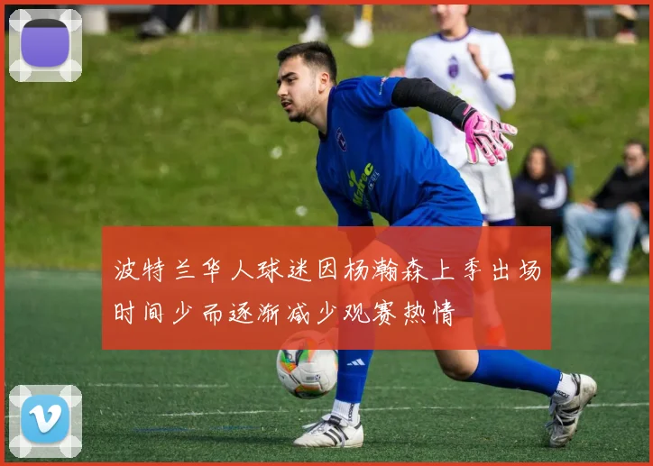 波特兰华人球迷因杨瀚森上季出场时间少而逐渐减少观赛热情