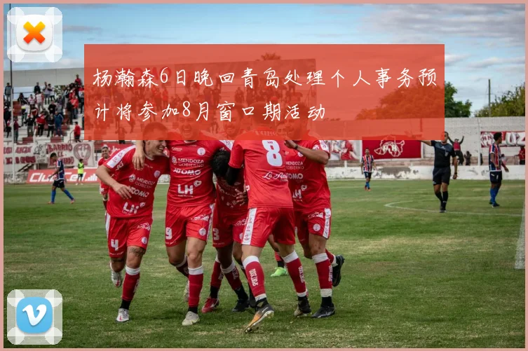 杨瀚森6日晚回青岛处理个人事务预计将参加8月窗口期活动
