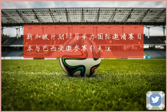 新加坡计划11月举办国际邀请赛日本与巴西受邀参赛引关注
